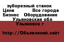 525 зуборезный станок › Цена ­ 1 000 - Все города Бизнес » Оборудование   . Ульяновская обл.,Ульяновск г.